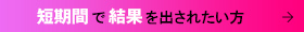 短期間で結果を出されたい方へ
